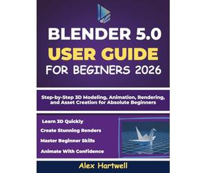 BLENDER 5.0 USER GUIDE FOR BEGINNERS 2026: Step-by-Step 3D Modeling, Animation, Rendering, and Asset Creation for Absolute Beginners