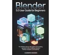 BLENDER 5.0 USER GUIDE FOR BEGINNERS: The Definitive Step-by-Step Guide to 3D Modeling, Geometry Nodes, Sculpting, Animation, Interface Navigation, and Rendering.