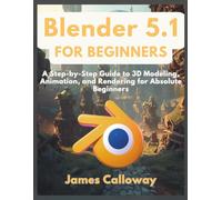Blender 5.1 for Beginners: A Step-by-Step Guide to 3D Modeling, Animation, and Rendering for Absolute Beginners