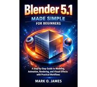 Blender 5.1 Made Simple for Beginners: A Step-by-Step Guide to Modeling, Animation, Rendering, and Visual Effects with Practical Workflows