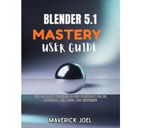 BLENDER 5.1 MASTERY USER GUIDE: The Complete Beginner-to-Pro Handbook for 3D Modeling, Animation, and Rendering