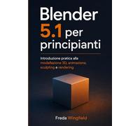 Blender 5.1 per Principianti: Introduzione pratica alla modellazione 3D, animazione, sculpting e rendering