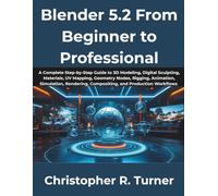 Blender 5.2 From Beginner to Professional: A Complete Step-by-Step Guide to 3D Modeling, Digital Sculpting, Materials, UV Mapping, Geometry Nodes, Rigging, Animation, Simulation, Rendering, Compositi