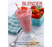 Blender Cookbook: Recipes for Smoothies, Soups, Sauce, Infused Cocktails, and More