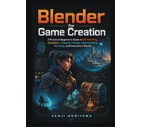 Blender for Game Creation: A Practical Beginner’s Guide to 3D Modeling, Animation, Character Design, Asset Building, Texturing, and Interactive Worlds