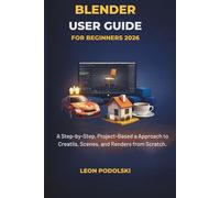 BLENDER USER GUIDE FOR BEGINNERS 2026: A Step-by-Step, Project-Based Approach to Creating Real 3D Models, Scenes, and Renders from Scratch