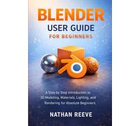 BLENDER USER GUIDE FOR BEGINNERS: A Step by Step Introduction to 3D Modeling, Materials, Lighting, and Rendering for Absolute Beginners