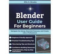 Blender User Guide For Beginners: Navigate the Setup, Essential Features, and Create Like a Professional