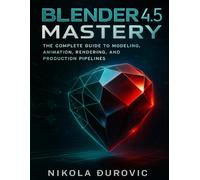 Blender4.5 Mastery: The CompletevGuide to Modeling, Animation,Rendering,and Production Pipelines