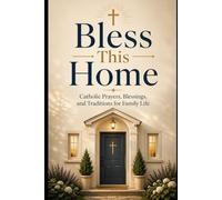 Bless This Home: Catholic Prayers, Blessings, and Traditions for Family Life
