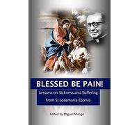 Blessed Be Pain: Lessons on Sickness and Suffering from St Josemaria Escriva