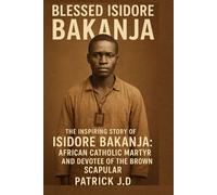 (Blessed Isidore Bakanja: The Inspiring Story of Isidore Bakanja: African Catholic Martyr and Devotee of the Brown Scapular