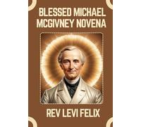 BLESSED MICHAEL MCGIVNEY NOVENA: Spiritual Legacy, biography and Nine Day prayer to Blessed Michael McGivney (LEVI FELIX NOVENA PRAYER)