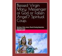 Blessed Virgin Mary: Messenger of God or Fallen Angel? Spiritual Coup.: Serving a False Jesus. Church Facing Seduction. Spiritual Coup.