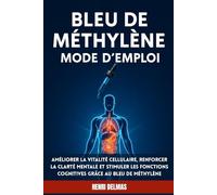 Bleu de Méthylène : Mode d'Emploi: Améliorer la vitalité cellulaire, renforcer la clarté mentale et stimuler les fonctions cognitives grâce au bleu de méthylène