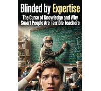 Blinded by Expertise: The Curse of Knowledge and Why Smart People Are Terrible Teachers