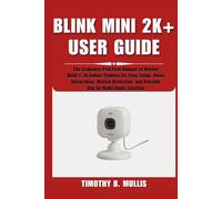 BLINK MINI 2K+ USER GUIDE: The Complete Practical Manual to Master Blink’s 2K Indoor Camera for Easy Setup, Alexa Integration, Motion Detection, and Reliable Day-to-Night Home Security