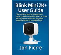 Blink Mini 2K+ User Guide: The Complete Step-by-Step Manual to Setup, Connect, and Master Blink’s 2K Indoor Security Camera with Alexa Integration, Motion Detection & Color Night Vision