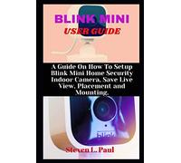 BLINK MINI USER GUIDE: A Guide On How To Setup Blink Mini Home Security Indoor Camera, Save Live View, Placement And Mounting