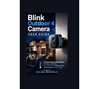 Blink Outdoor 4 Camera User Guide: A Practical Step-by-Step Manual for Setup, Installation, Smart Features, Troubleshooting, and Everyday Home Security