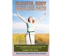 Blissful Body - Painless Path: Learn how to recognize the causes of chronic pain, and free yourself for life! Imagine the relief...