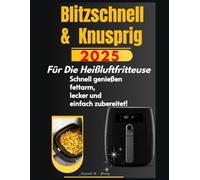 Blitzschnell & Knusprig Die besten Rezepte für die Heißluftfritteuse: Entdecke eine neue Welt des gesunden Genusses knusprig, fettarm und blitzschnell zubereitet