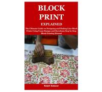 BLOCK PRINT EXPLAINED: The Ultimate Guide on Designing and Making Lino Block Prints Using Foam Stamps and Styrofoam Step by Step Block Printing Manual