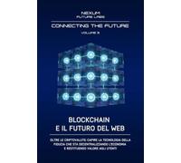 BLOCKCHAIN E IL FUTURO DEL WEB:: Oltre le criptovalute: capire la tecnologia della fiducia che sta decentralizzando l'economia e restituendo valore agli utenti (CONNECTING THE FUTURE (ITA))