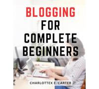 Blogging For Complete Beginners: Your Ultimate Beginner's Guide to Transforming Your Passion into a Profitable Career | Discover How to Achieve Financial Freedom