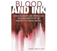 Blood and Ink: Ignacio Ellacuría, Jon Sobrino, and the Jesuit Martyrs of the University of Central America: Ignacio Ellacuria, Jon Sobrino, and the Jesuit Martyrs of the University of Central America