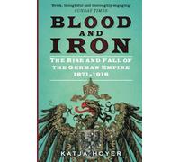 Blood and Iron : The Rise and Fall of the German Empire 1871-1918