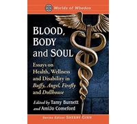 Blood, Body and Soul: Essays on Health, Wellness and Disability in Buffy, Angel, Firefly and Dollhouse (Worlds of Whedon)