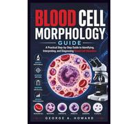 Blood Cell Morphology Guide: A Practical Step-by-Step Guide to Identifying, Interpreting, and Diagnosing Blood Cell Disorders