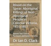 Blood on the Spear: Aboriginal Killings of Non-Aboriginal People in Colonial Victoria, 1835-1851: Volume Two: Central, Northeast, and Eastern Victoria ... Violence in Colonial Victoria, 1835-1851)