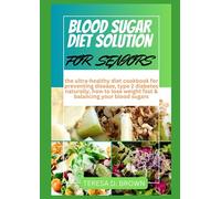 BLOOD SUGAR DIET SOLUTION FOR SENIORS: the ultra-healthy diet cookbook for preventing disease, type 2 diabetes naturally, how to lose weight fast & balancing your blood sugars
