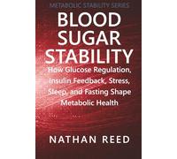 Blood Sugar Stability: How Glucose Regulation, Insulin Feedback, Stress, Sleep, and Fasting Shape Metabolic Health (Metabolic Stability Series)