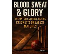 Blood, Sweat & Glory: The Untold Stories Behind Cricket's Greatest Matches