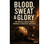 Blood, Sweat & Glory: The Untold Stories Behind Football's Greatest Matches