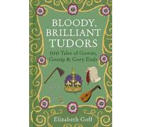 Bloody, Brilliant Tudors: 100 Tales of Gowns, Gossip and Gory Ends