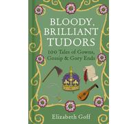 Bloody, Brilliant Tudors : 100 Tales of Gowns, Gossip and Gory Ends