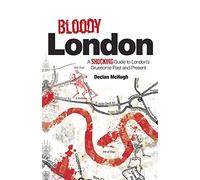 Bloody London: A Shocking Guide to London's Gruesome Past and Present: Shocking Tales from London's Gruesome Past and Present