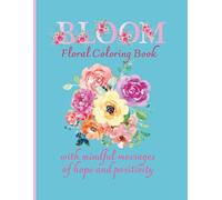 BLOOM: A Mindful Floral Coloring Book: Relaxing, Stress-Relieving Floral Coloring Pages with Soul-Soothing Messages of Positivity. Great for Teens, ... and Refocus: 50 Beautiful Unique Designs