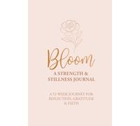 Bloom - A Strength & Stillness Journal: A 52-Week Journey for Reflection, Gratitude & Faith