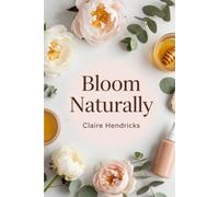 Bloom Naturally: A Woman's Guide to Handcrafted Skincare Rituals for Radiant Skin, a Balanced Budget, and a Healthier Planet