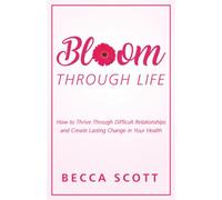 Bloom Through Life®: How to Thrive Through Difficult Relationships and Create Lasting Change in Your Health