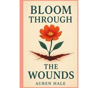 Bloom Through The Wounds: A Guided Path to Healing, Growth, and Emotional Resilience