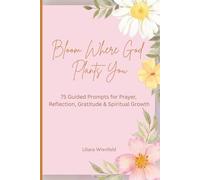 Bloom Where God Plants You: 75 Guided Prompts for Prayer, Reflection, Gratitude & Spiritual Growth