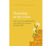 Blooming in the Ruins : How Mexican Philosophy Can Guide Us toward the Good Life