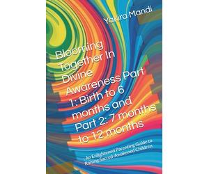 Blooming Together In Divine Awareness Part 1: Birth to 6 months and Part 2: 7 months to 12 months: : An Enlightened Parenting Guide to Raising Sacred-Awakened Children