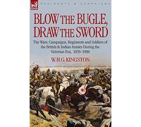 Blow the Bugle, Draw the Sword: The Wars, Campaigns, Regiments and Soldiers of the British & Indian Armies During the Victorian Era, 1839-1898